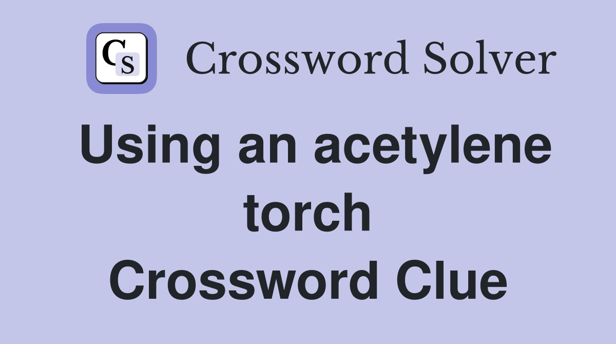 Using an acetylene torch Crossword Clue