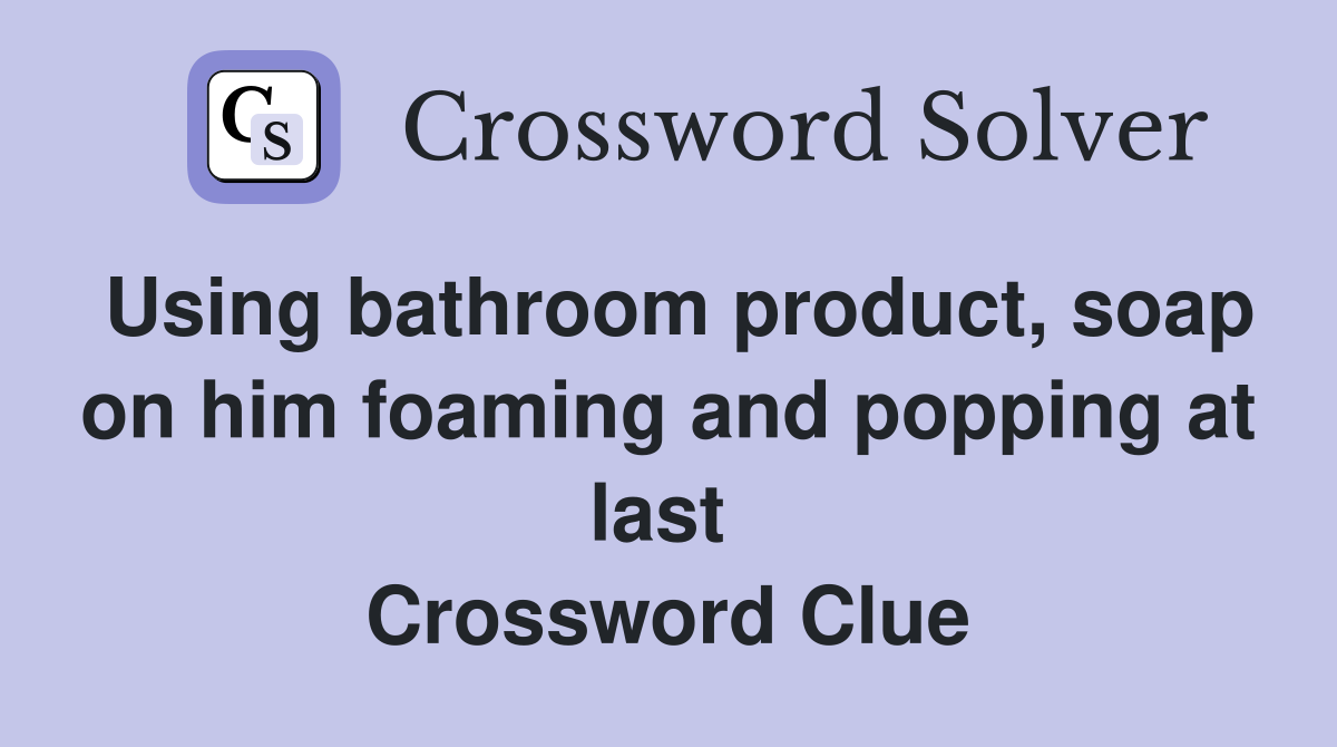 Using bathroom product, soap on him foaming and popping at last  Crossword Clue