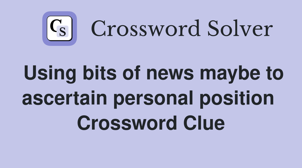 Using bits of news maybe to ascertain personal position  Crossword Clue