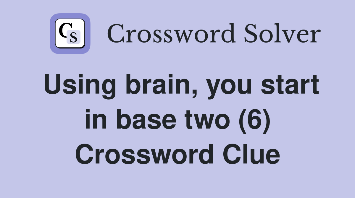 Using brain, you start in base two (6) Crossword Clue