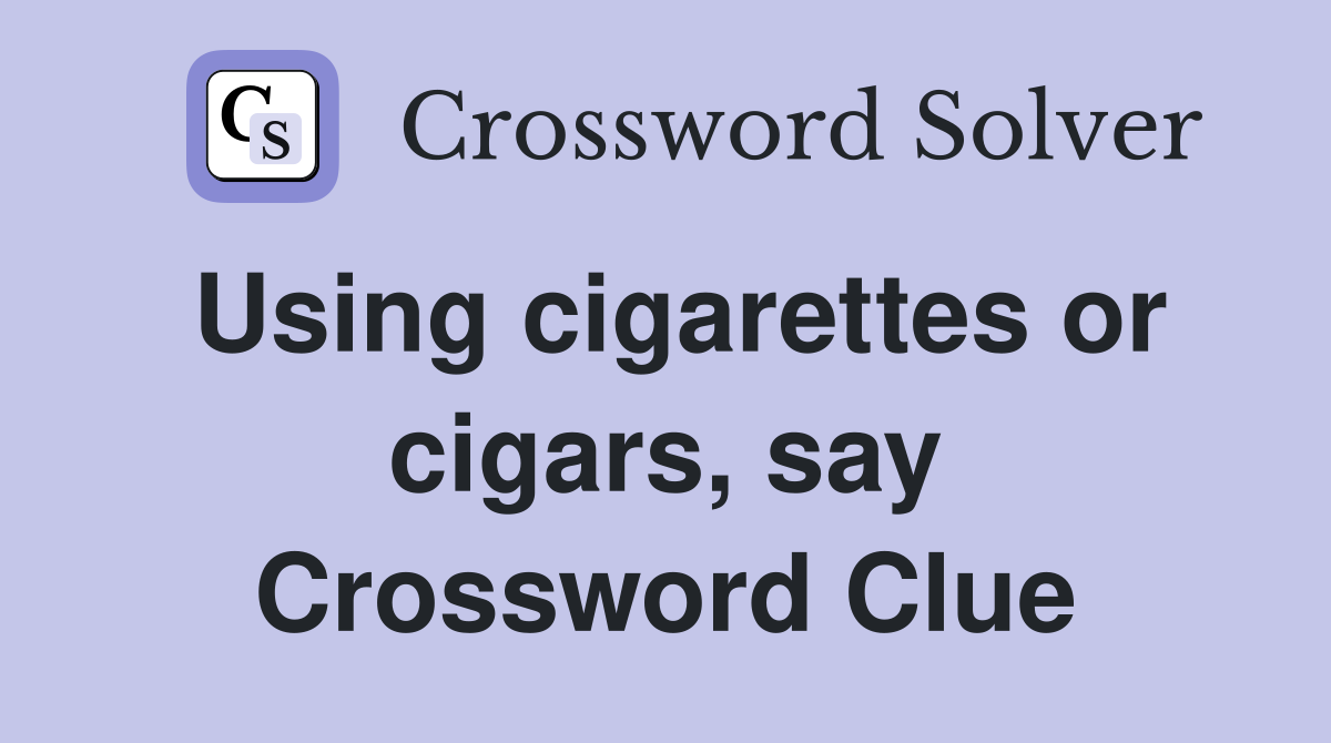 Using cigarettes or cigars, say Crossword Clue