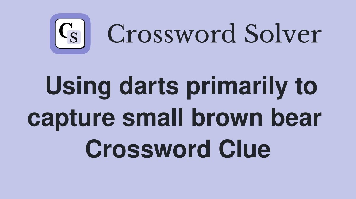 Using darts primarily to capture small brown bear  Crossword Clue