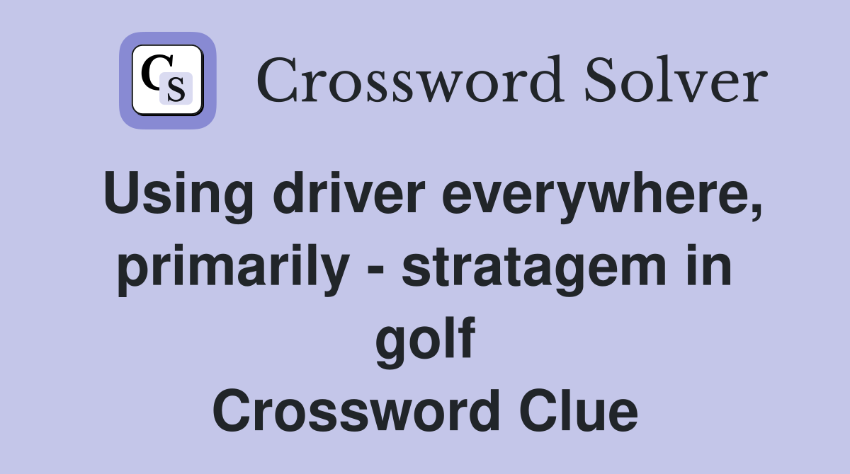 Using driver everywhere, primarily - stratagem in golf Crossword Clue