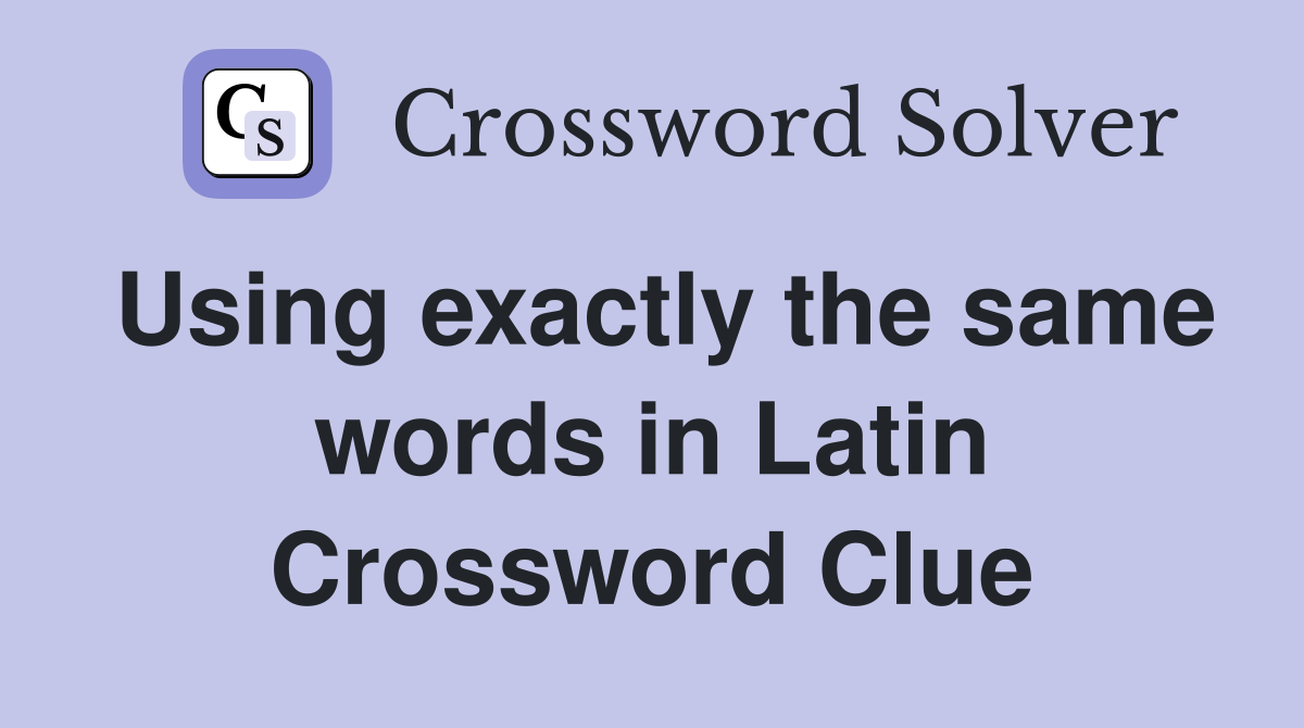 Using exactly the same words in Latin Crossword Clue