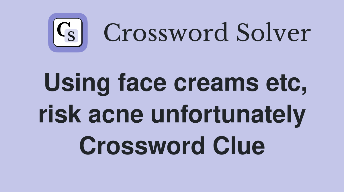 Using face creams etc, risk acne unfortunately Crossword Clue