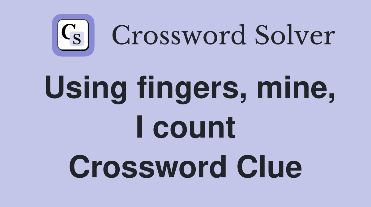 Using fingers, mine, I count Crossword Clue