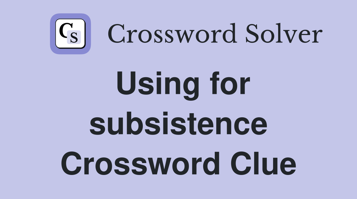 Using for subsistence Crossword Clue