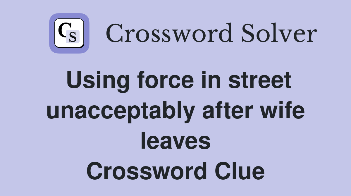Using force in street unacceptably after wife leaves Crossword Clue