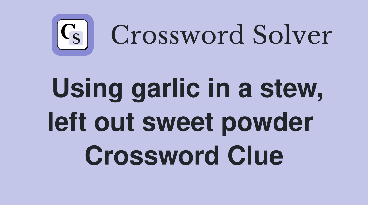 Using garlic in a stew, left out sweet powder  Crossword Clue