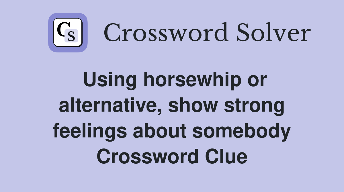 Using horsewhip or alternative, show strong feelings about somebody Crossword Clue