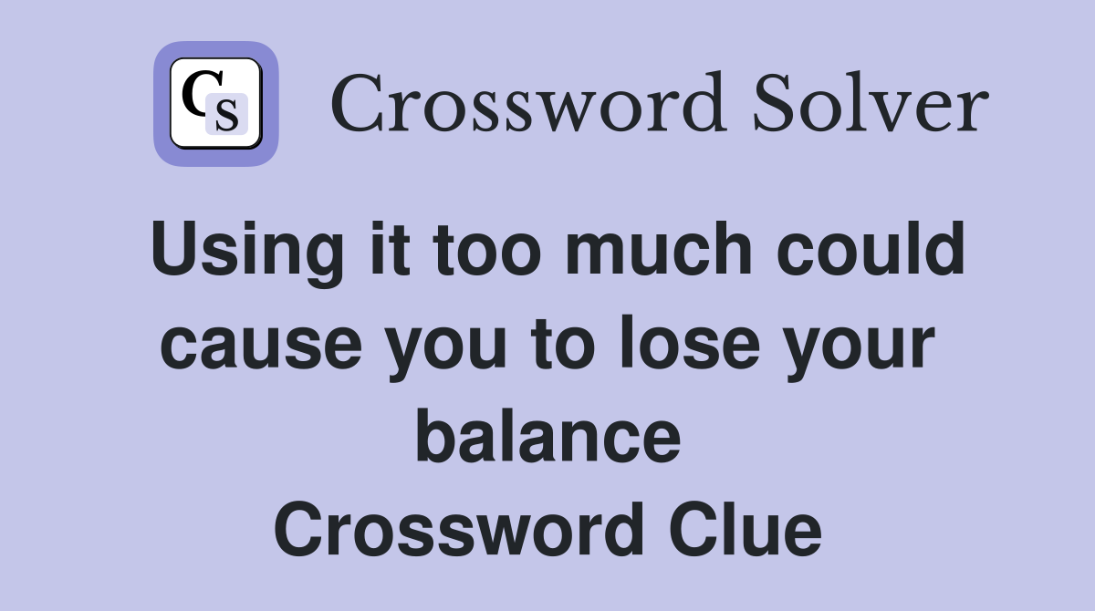 Using it too much could cause you to lose your balance Crossword Clue