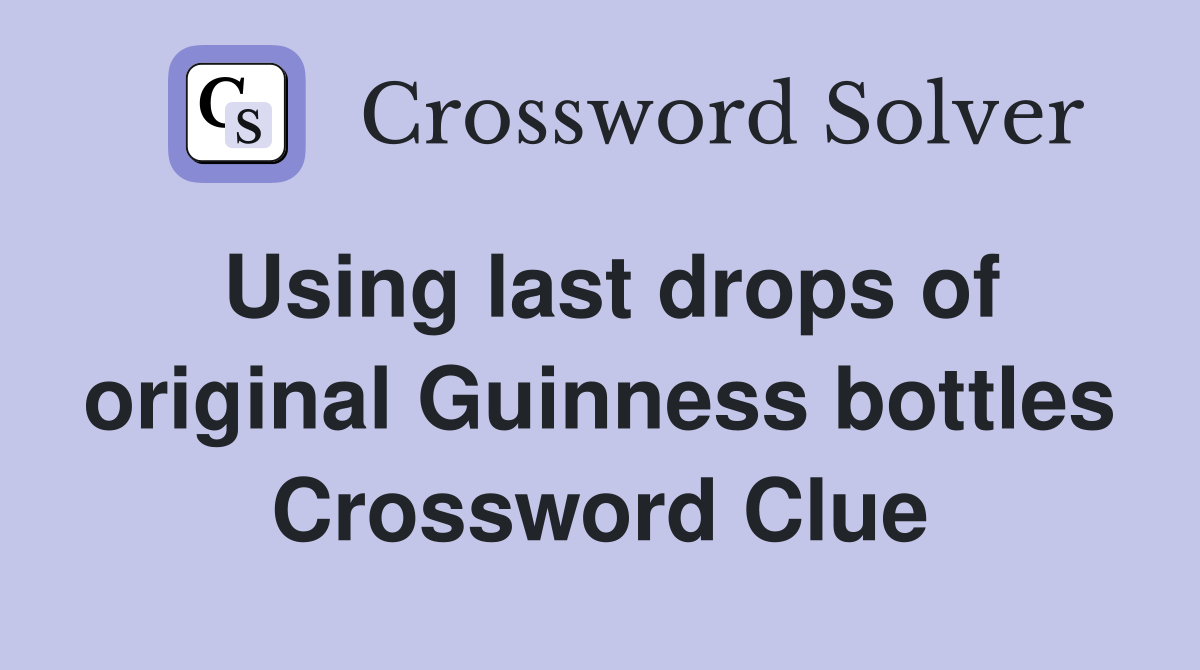 Using last drops of original Guinness bottles Crossword Clue