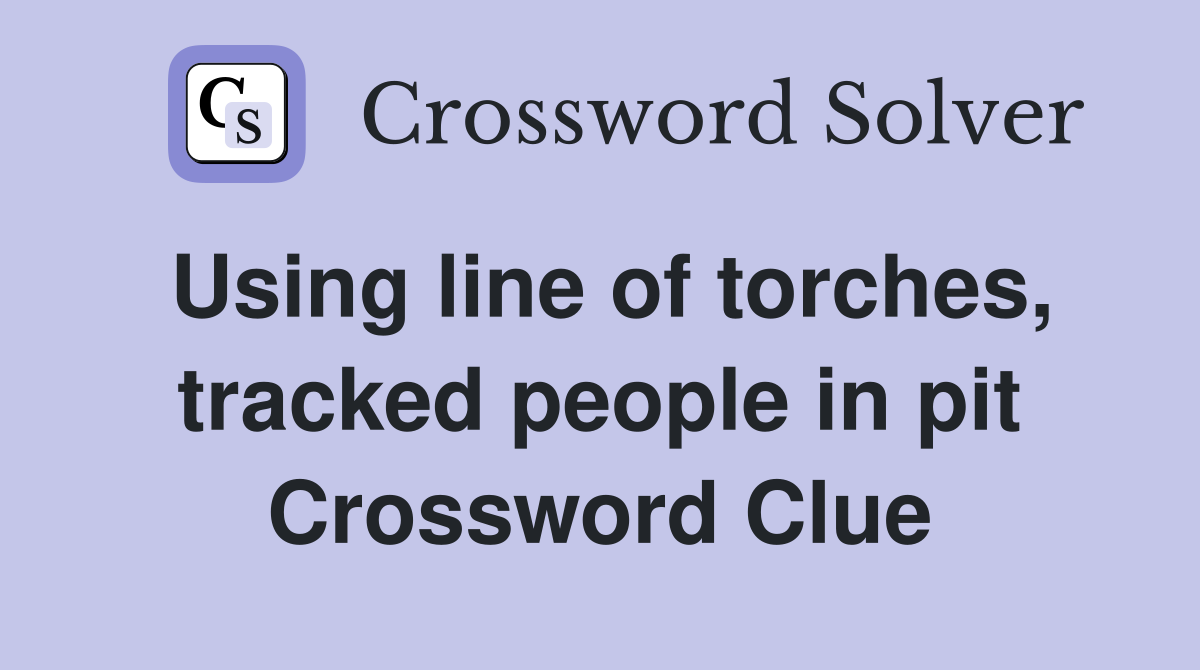 Using line of torches, tracked people in pit Crossword Clue