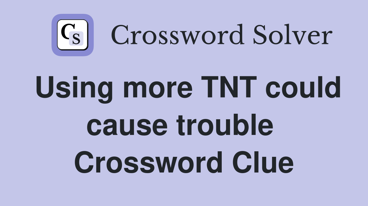 Using more TNT could cause trouble  Crossword Clue