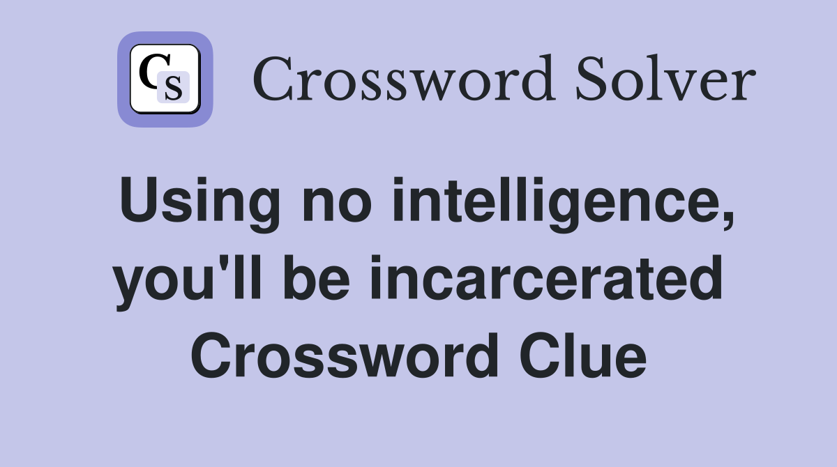 Using no intelligence, you'll be incarcerated Crossword Clue