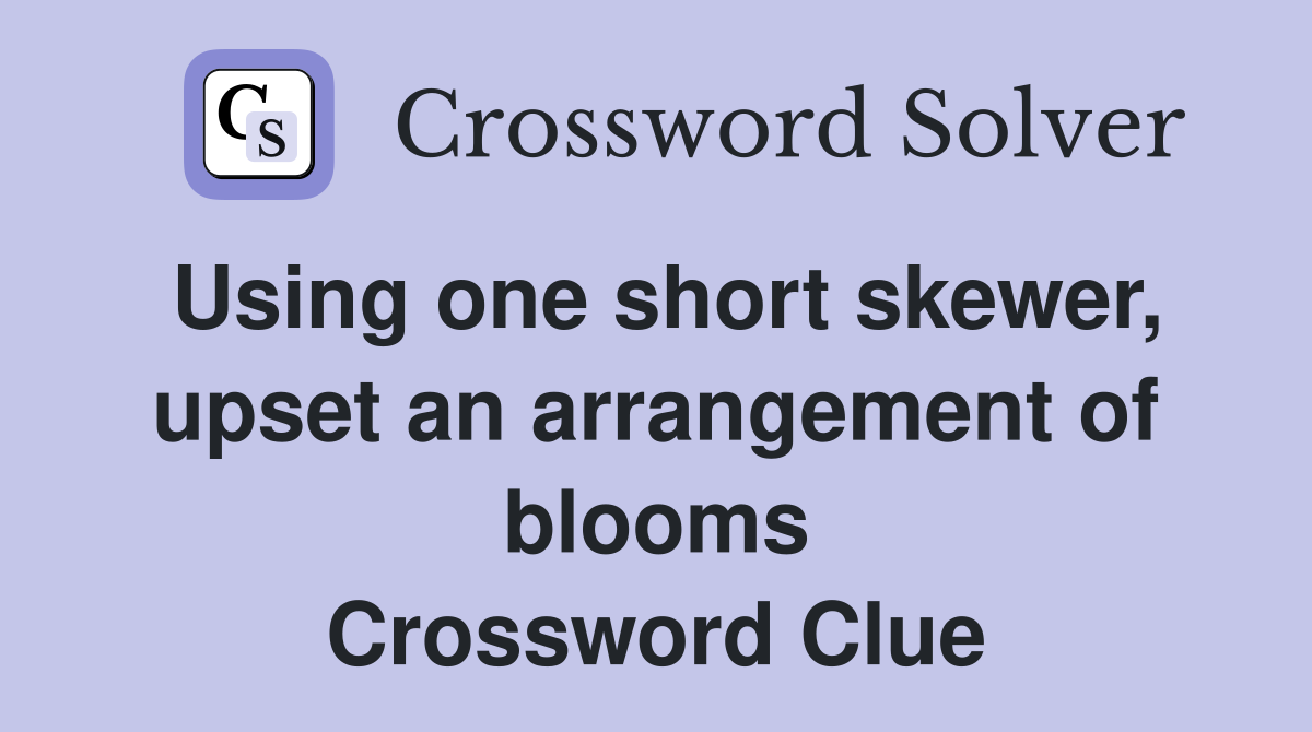 Using one short skewer, upset an arrangement of blooms Crossword Clue