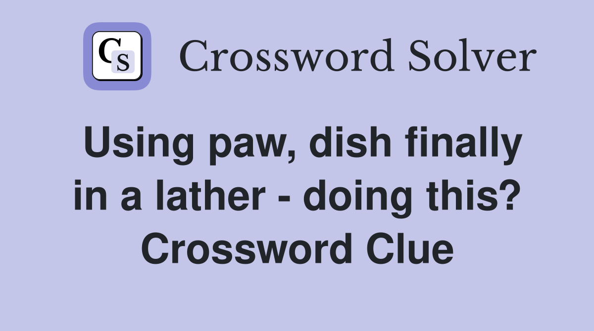 Using paw, dish finally in a lather - doing this? Crossword Clue