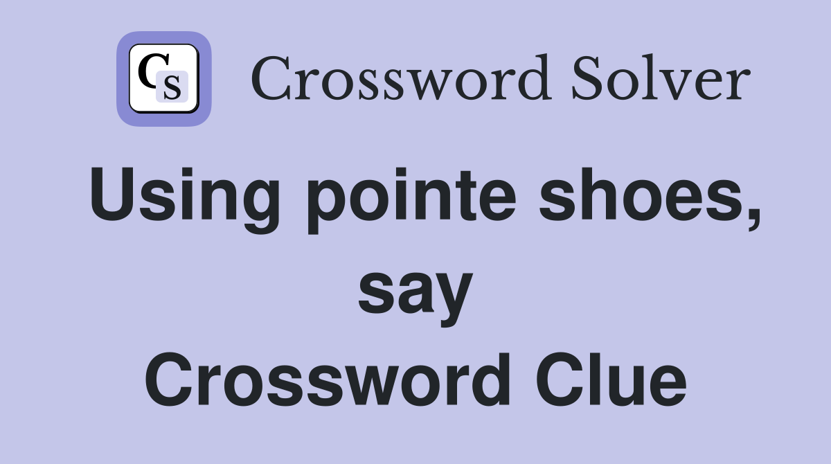 Using pointe shoes, say Crossword Clue