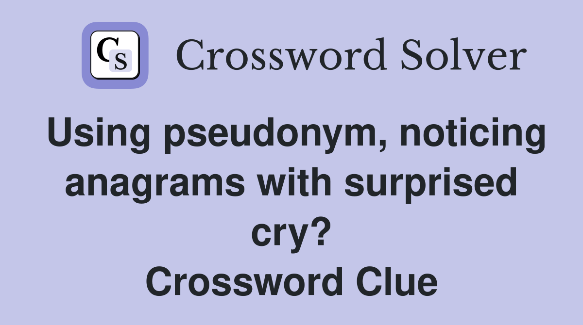 Using pseudonym, noticing anagrams with surprised cry? Crossword Clue