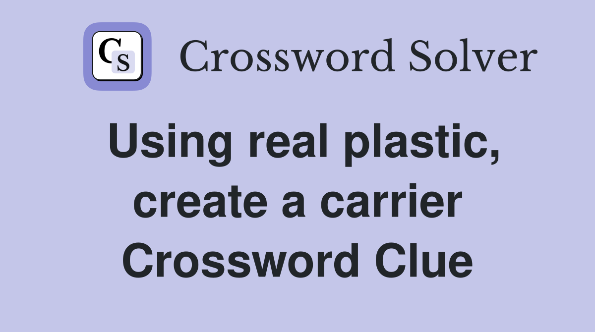 Using real plastic, create a carrier Crossword Clue