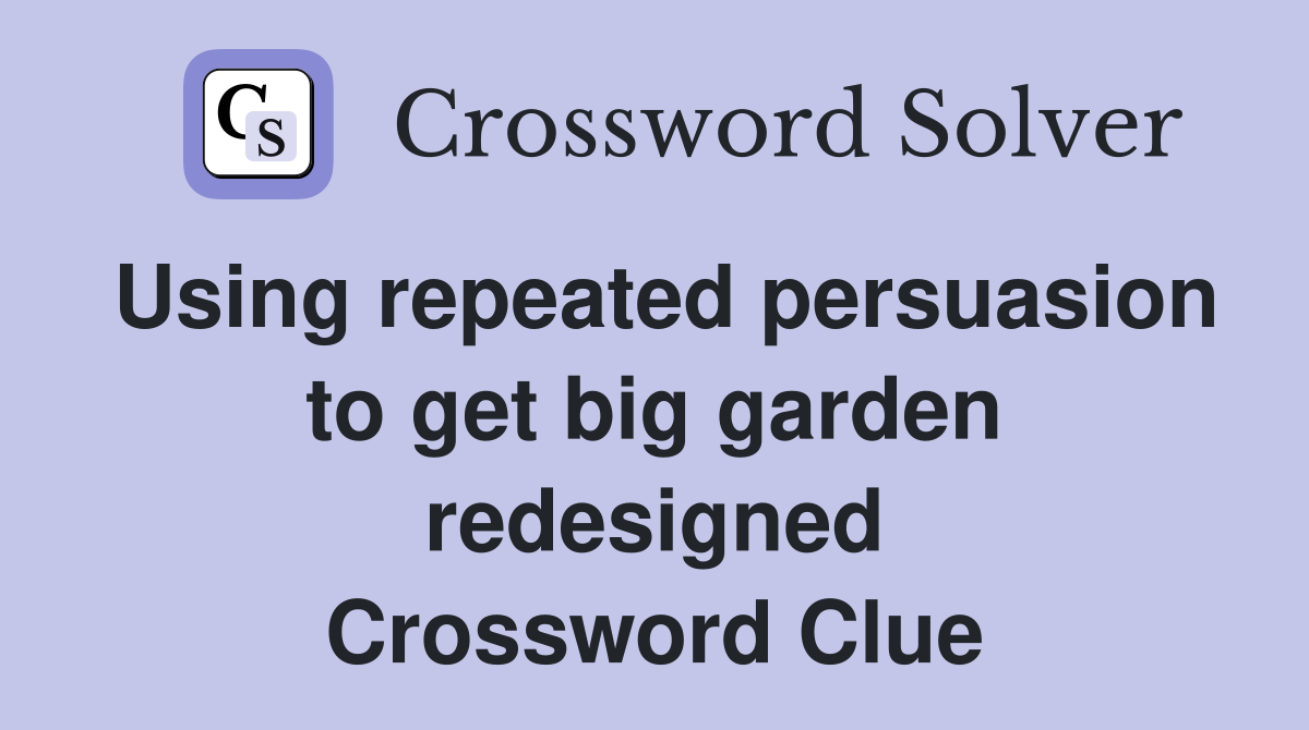 Using repeated persuasion to get big garden redesigned Crossword Clue