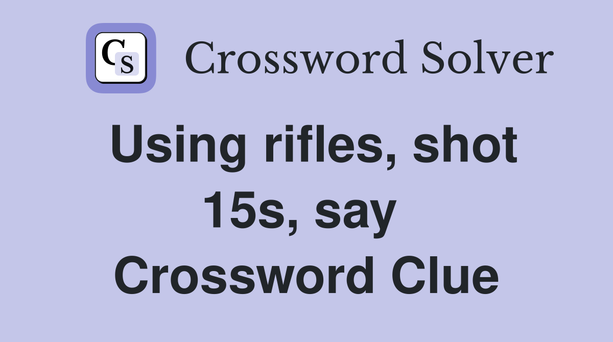 Using rifles, shot 15s, say  Crossword Clue