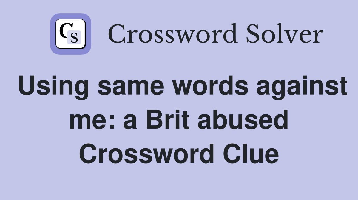 Using same words against me: a Brit abused Crossword Clue