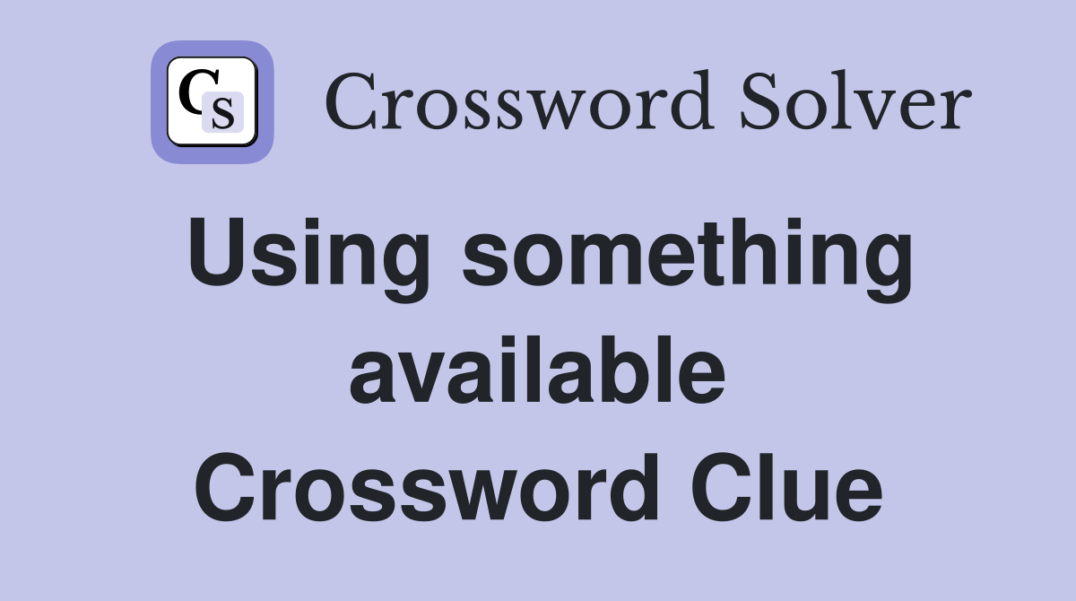 Using something available Crossword Clue
