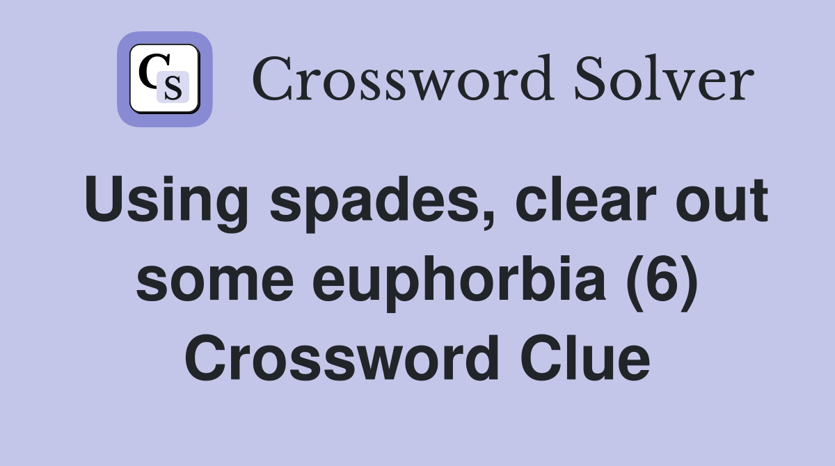 Using spades, clear out some euphorbia (6) Crossword Clue