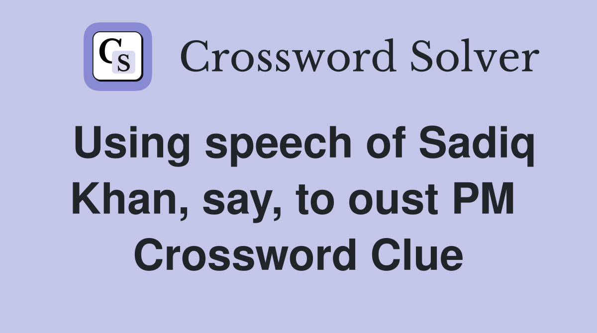 Using speech of Sadiq Khan, say, to oust PM  Crossword Clue
