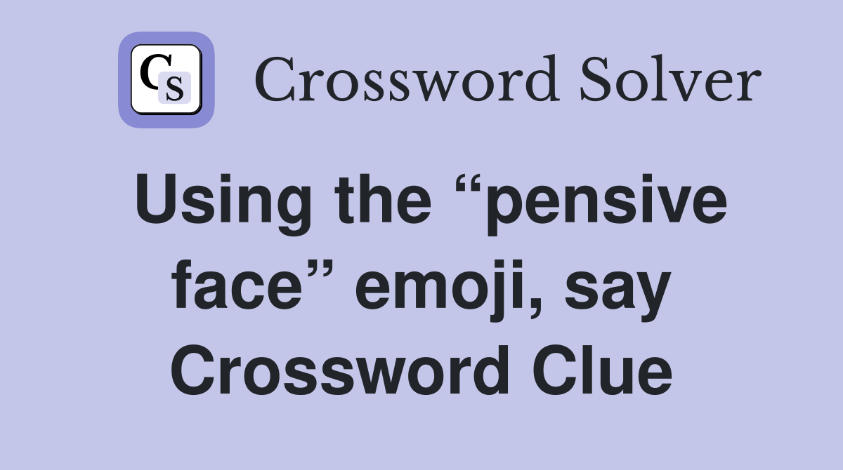 Using the “pensive face” emoji, say Crossword Clue