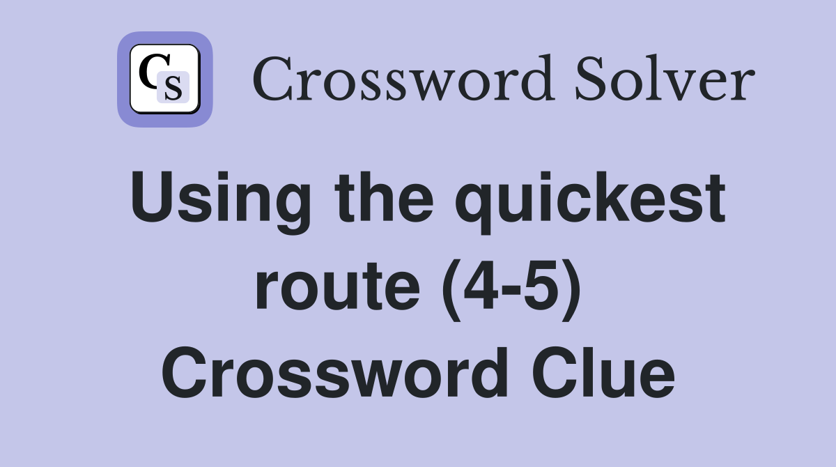 Using the quickest route (4-5) Crossword Clue