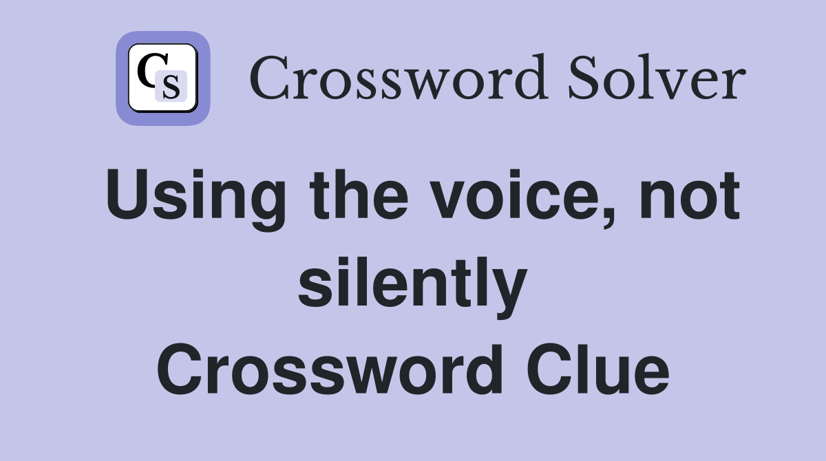 Using the voice, not silently Crossword Clue