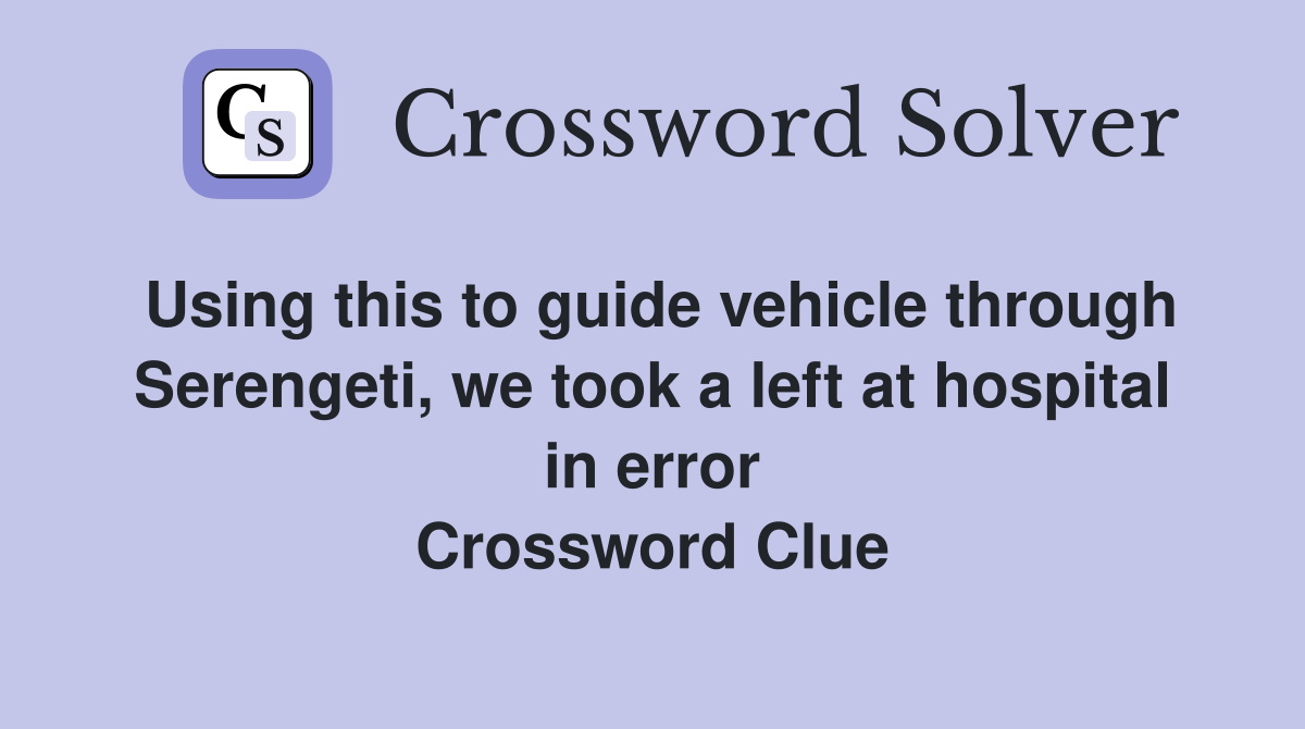 Using this to guide vehicle through Serengeti, we took a left at hospital in error Crossword Clue