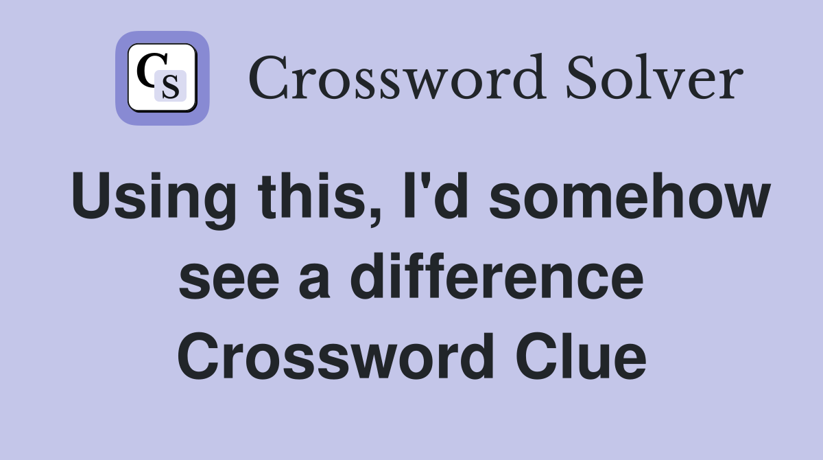 Using this, I'd somehow see a difference Crossword Clue