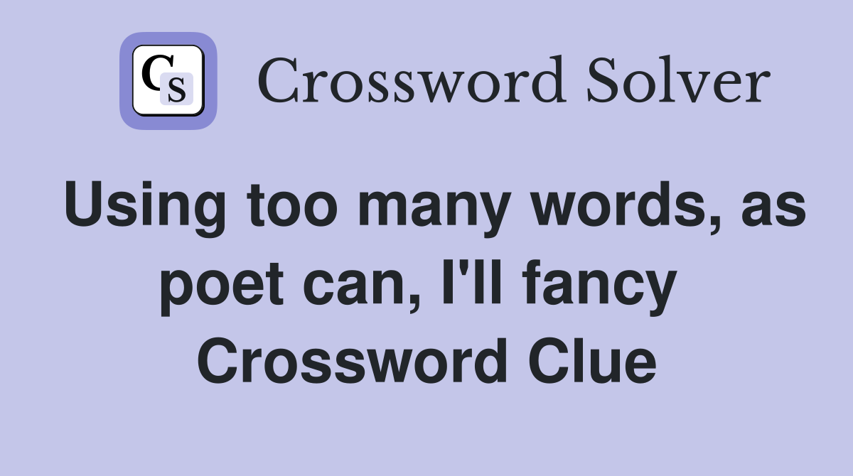 Using too many words, as poet can, I'll fancy  Crossword Clue