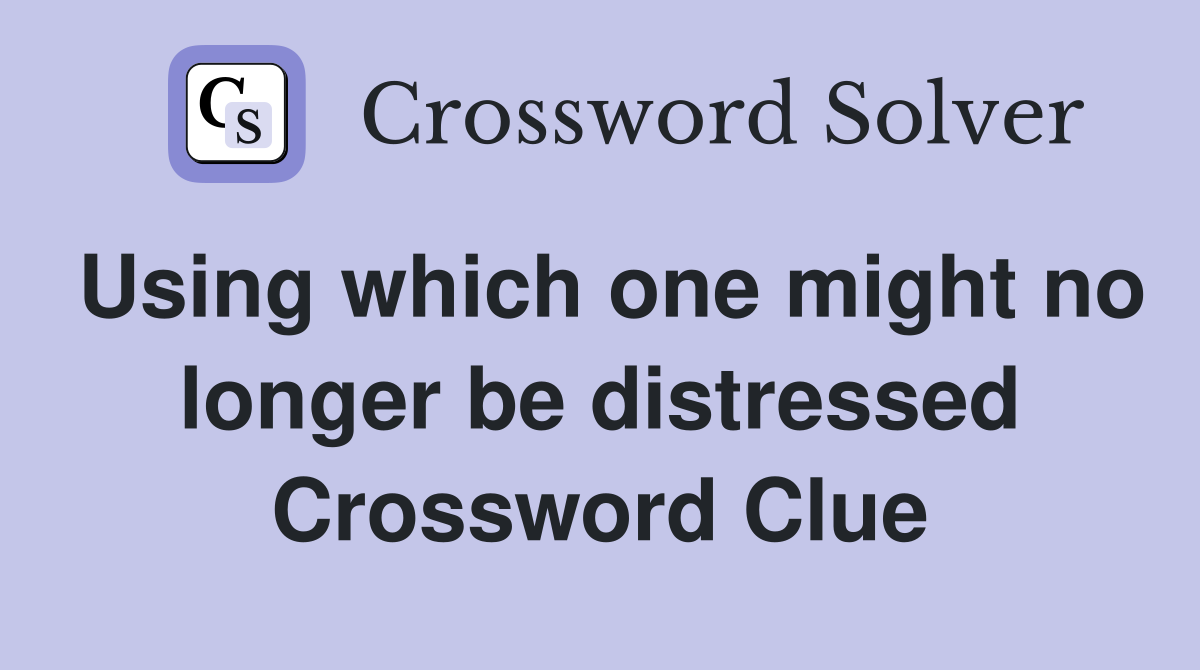 Using which one might no longer be distressed Crossword Clue