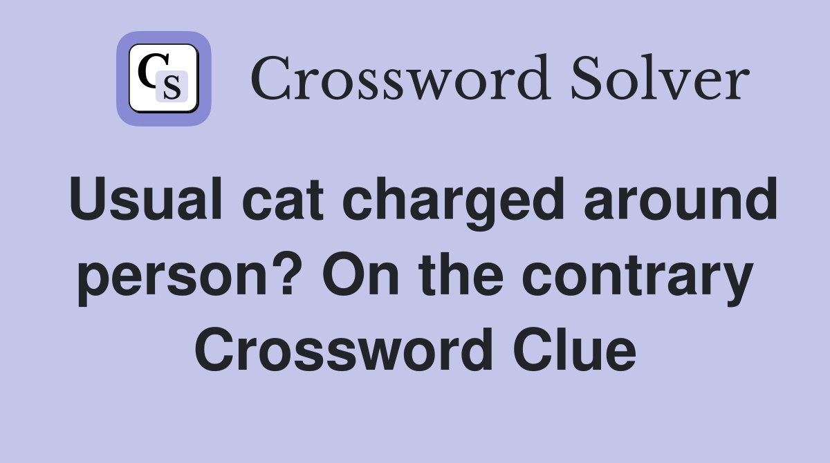 Usual cat charged around person? On the contrary Crossword Clue