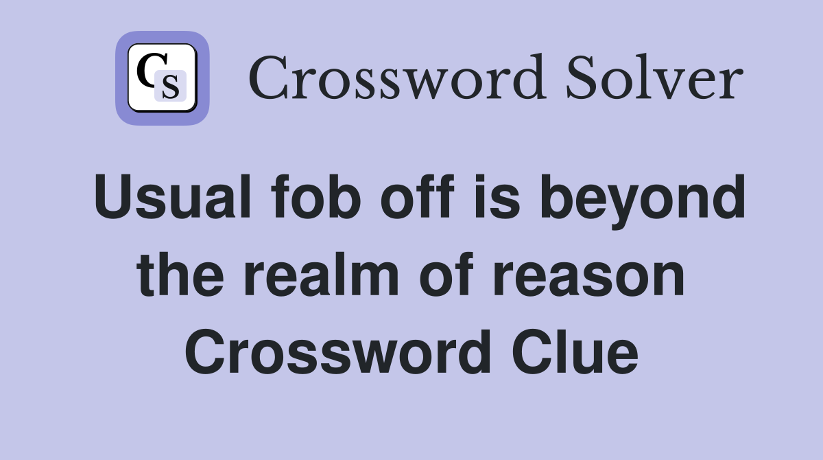 Usual fob off is beyond the realm of reason Crossword Clue