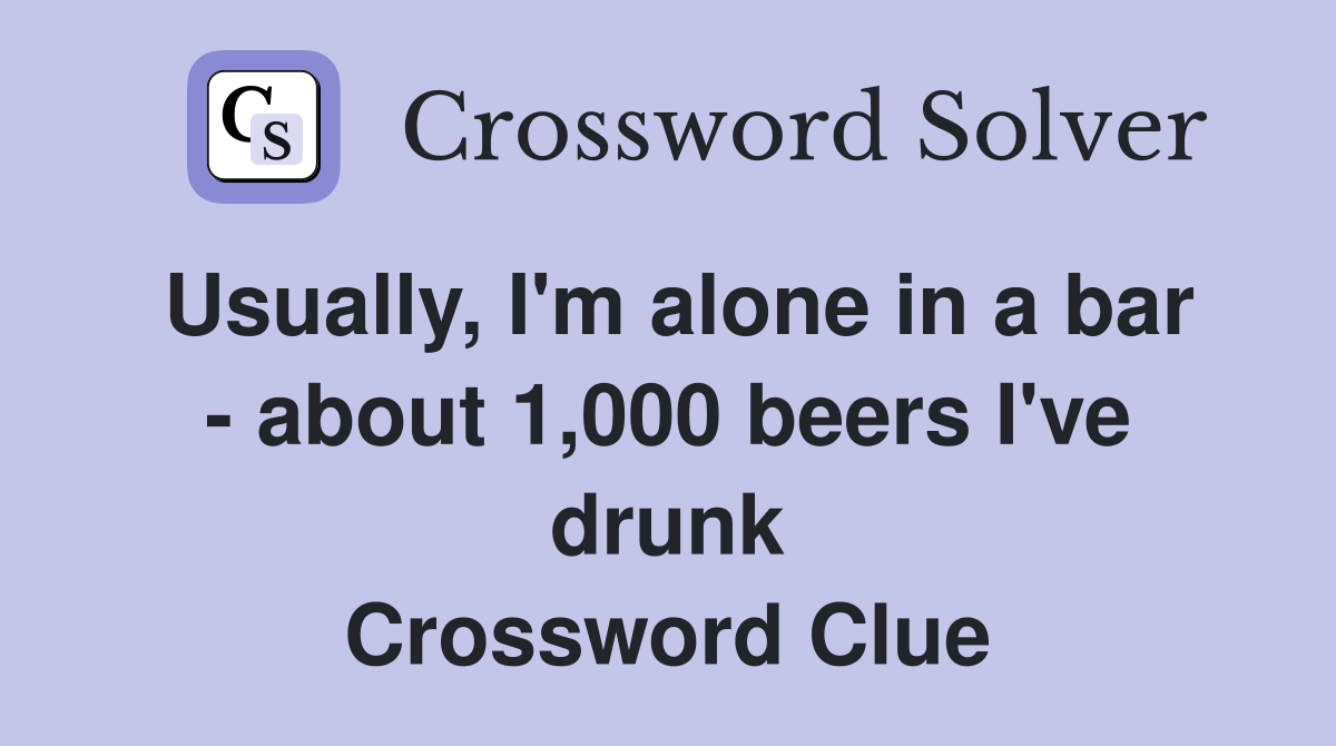Usually, I'm alone in a bar - about 1,000 beers I've drunk Crossword Clue