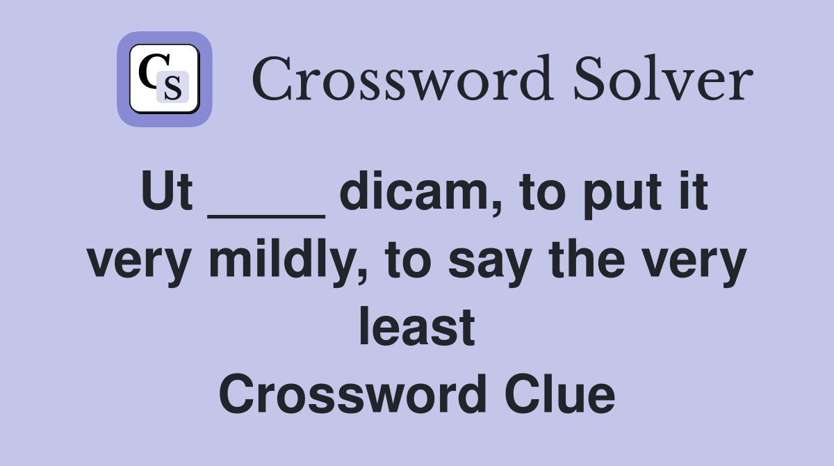 Ut ____ dicam, to put it very mildly, to say the very least Crossword Clue