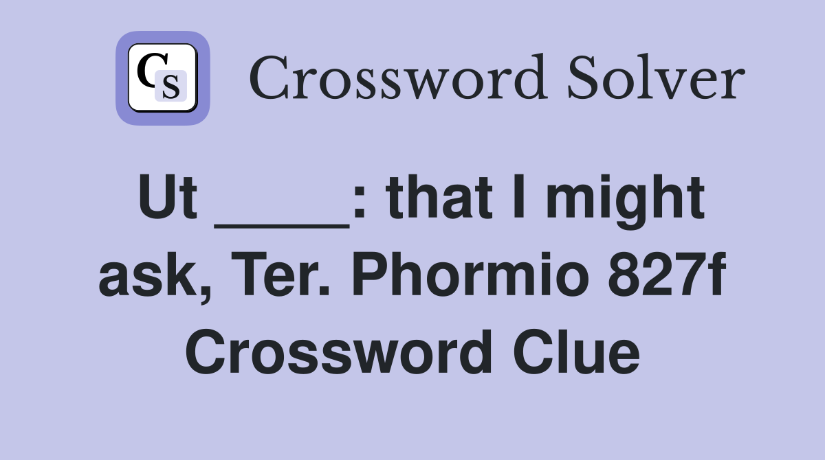 Ut ____: that I might ask, Ter. Phormio 827f Crossword Clue