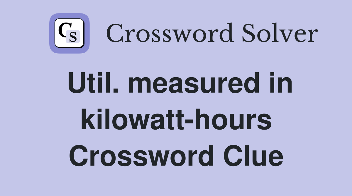 Util. measured in kilowatt-hours Crossword Clue