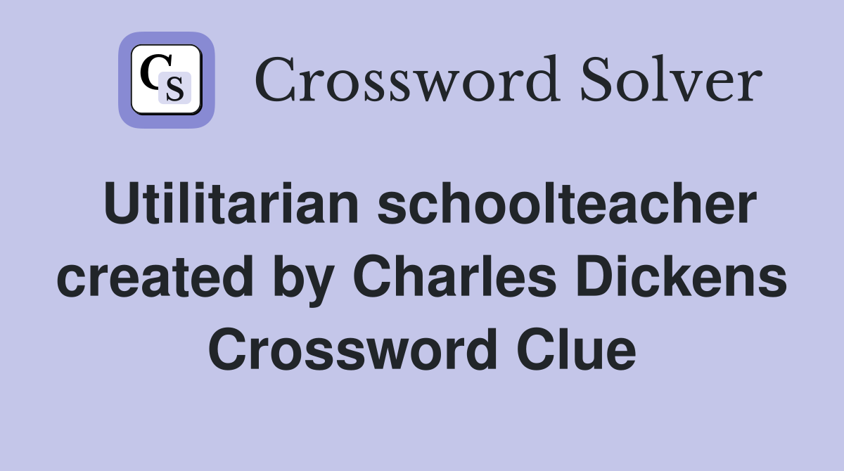 Utilitarian schoolteacher created by Charles Dickens Crossword Clue