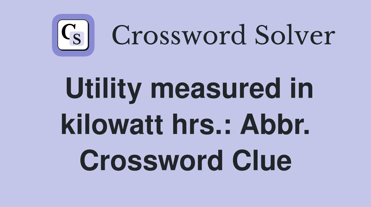 Utility measured in kilowatt hrs.: Abbr. Crossword Clue