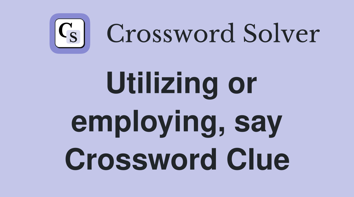 Utilizing or employing, say Crossword Clue