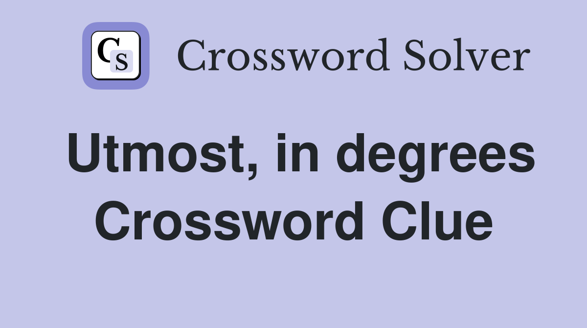 Utmost, in degrees Crossword Clue