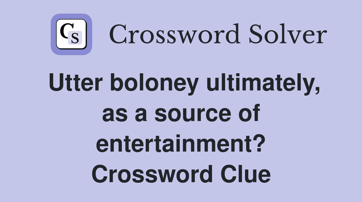 Utter boloney ultimately, as a source of entertainment? Crossword Clue