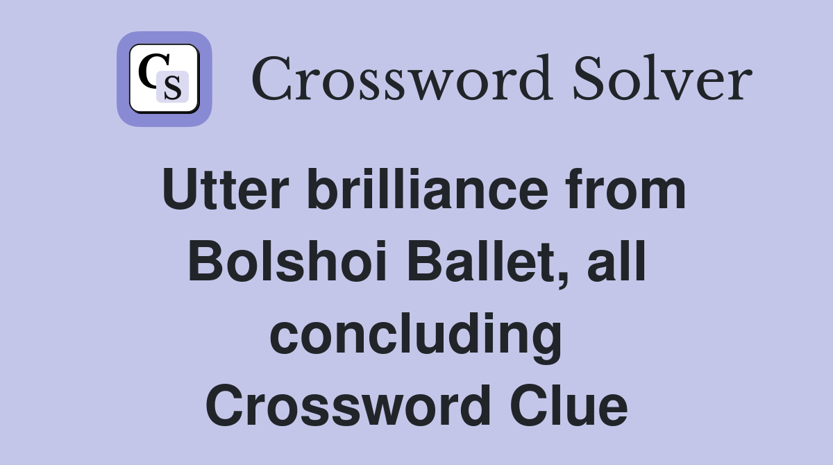 Utter brilliance from Bolshoi Ballet, all concluding Crossword Clue
