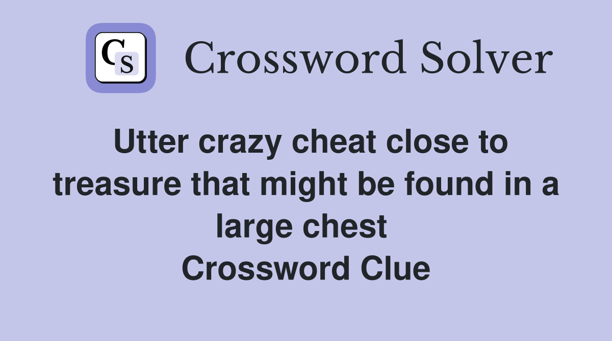 Utter crazy cheat close to treasure that might be found in a large chest  Crossword Clue